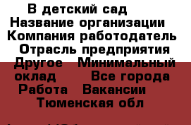 В детский сад № 1 › Название организации ­ Компания-работодатель › Отрасль предприятия ­ Другое › Минимальный оклад ­ 1 - Все города Работа » Вакансии   . Тюменская обл.